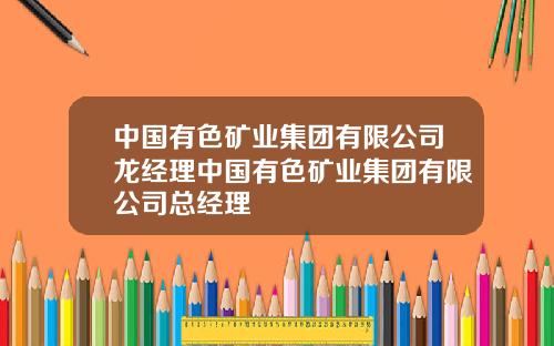 中国有色矿业集团有限公司龙经理中国有色矿业集团有限公司总经理