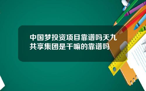 中国梦投资项目靠谱吗天九共享集团是干嘛的靠谱吗