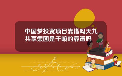 中国梦投资项目靠谱吗天九共享集团是干嘛的靠谱吗