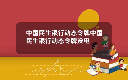 中国民生银行动态令牌中国民生银行动态令牌没电