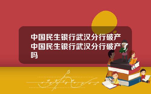 中国民生银行武汉分行破产中国民生银行武汉分行破产了吗