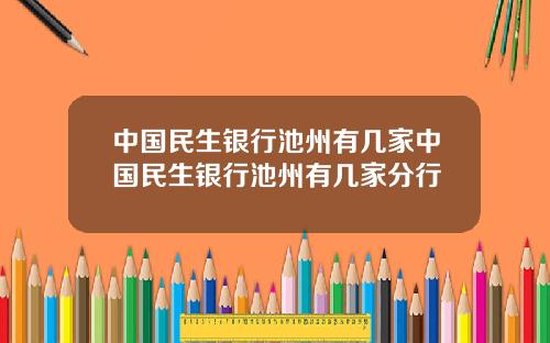 中国民生银行池州有几家中国民生银行池州有几家分行