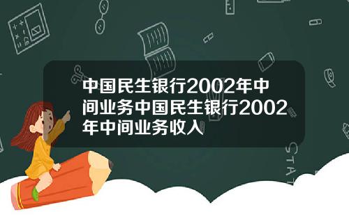 中国民生银行2002年中间业务中国民生银行2002年中间业务收入