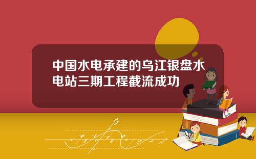 中国水电承建的乌江银盘水电站三期工程截流成功