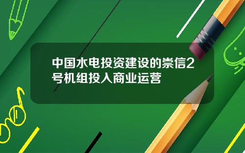 中国水电投资建设的崇信2号机组投入商业运营