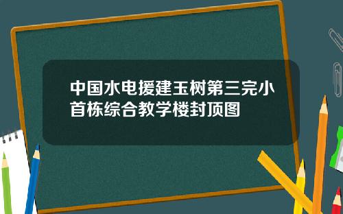 中国水电援建玉树第三完小首栋综合教学楼封顶图
