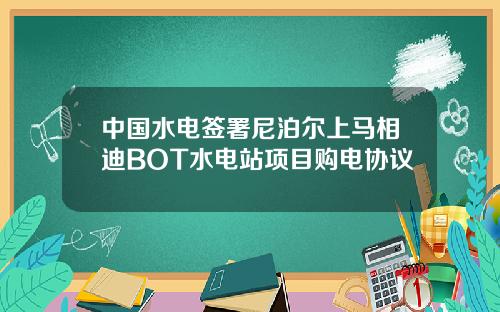 中国水电签署尼泊尔上马相迪BOT水电站项目购电协议