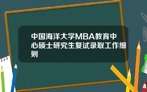 中国海洋大学MBA教育中心硕士研究生复试录取工作细则
