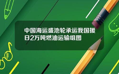 中国海运盛池轮承运我国援日2万吨燃油运输组图