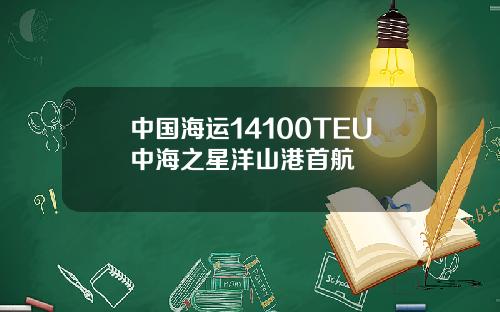 中国海运14100TEU中海之星洋山港首航