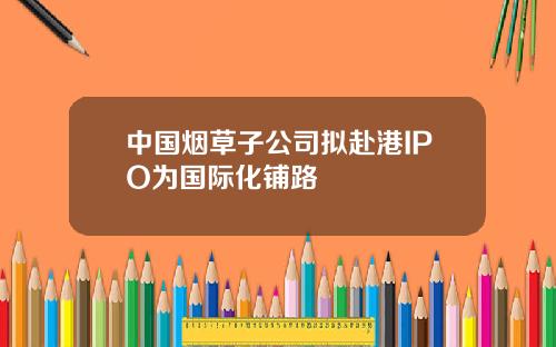 中国烟草子公司拟赴港IPO为国际化铺路