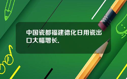 中国瓷都福建德化日用瓷出口大幅增长.