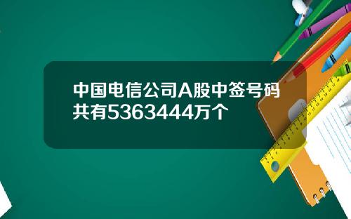 中国电信公司A股中签号码共有5363444万个