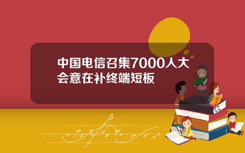 中国电信召集7000人大会意在补终端短板