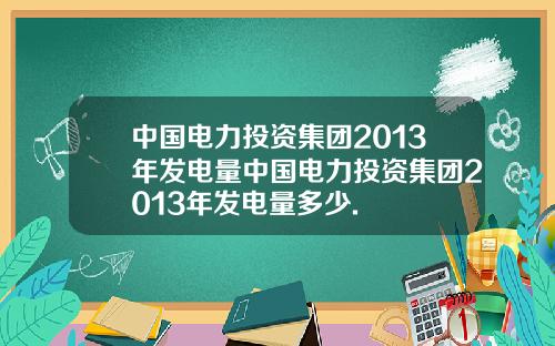 中国电力投资集团2013年发电量中国电力投资集团2013年发电量多少.