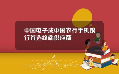 中国电子成中国农行手机银行首选终端供应商