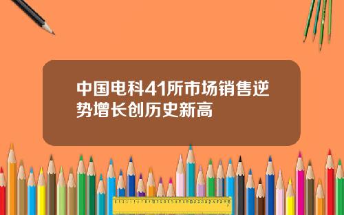 中国电科41所市场销售逆势增长创历史新高