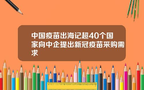 中国疫苗出海记超40个国家向中企提出新冠疫苗采购需求