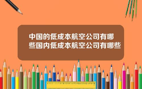 中国的低成本航空公司有哪些国内低成本航空公司有哪些