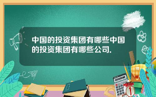 中国的投资集团有哪些中国的投资集团有哪些公司.