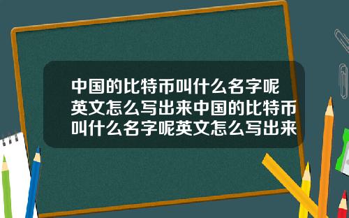 中国的比特币叫什么名字呢英文怎么写出来中国的比特币叫什么名字呢英文怎么写出来的