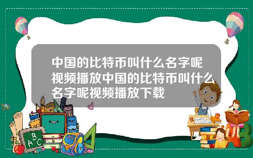 中国的比特币叫什么名字呢视频播放中国的比特币叫什么名字呢视频播放下载