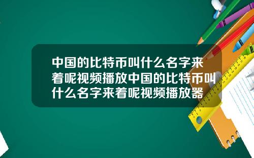 中国的比特币叫什么名字来着呢视频播放中国的比特币叫什么名字来着呢视频播放器