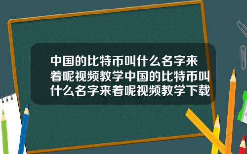 中国的比特币叫什么名字来着呢视频教学中国的比特币叫什么名字来着呢视频教学下载