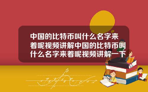 中国的比特币叫什么名字来着呢视频讲解中国的比特币叫什么名字来着呢视频讲解一下