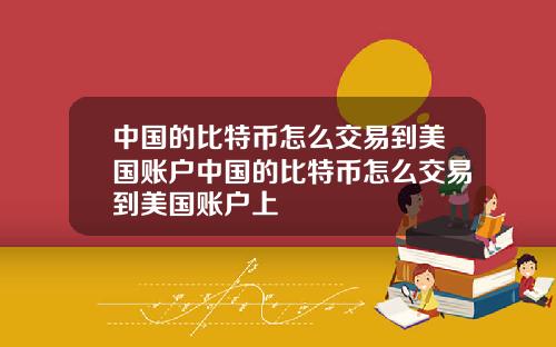 中国的比特币怎么交易到美国账户中国的比特币怎么交易到美国账户上