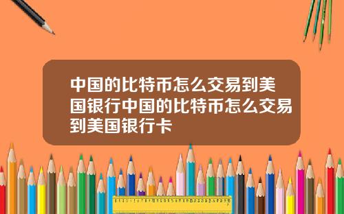 中国的比特币怎么交易到美国银行中国的比特币怎么交易到美国银行卡