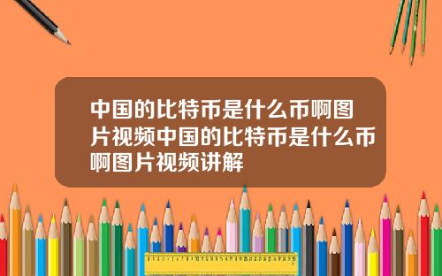 中国的比特币是什么币啊图片视频中国的比特币是什么币啊图片视频讲解