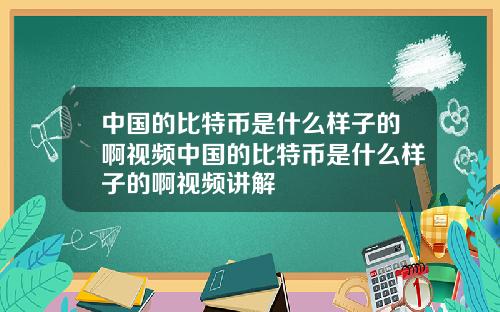 中国的比特币是什么样子的啊视频中国的比特币是什么样子的啊视频讲解