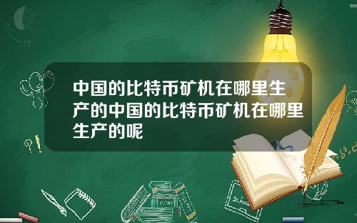 中国的比特币矿机在哪里生产的中国的比特币矿机在哪里生产的呢