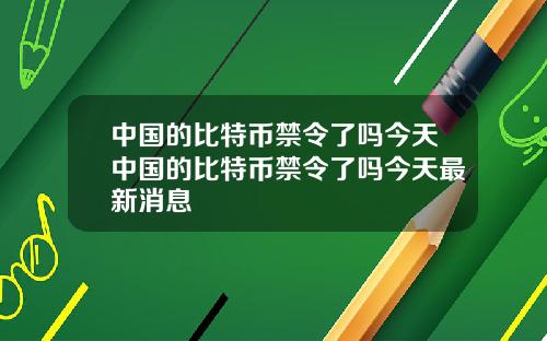 中国的比特币禁令了吗今天中国的比特币禁令了吗今天最新消息