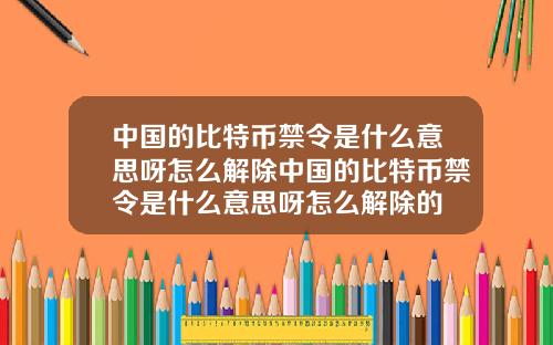 中国的比特币禁令是什么意思呀怎么解除中国的比特币禁令是什么意思呀怎么解除的