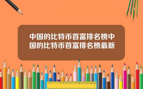 中国的比特币首富排名榜中国的比特币首富排名榜最新
