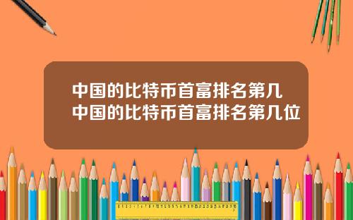 中国的比特币首富排名第几中国的比特币首富排名第几位