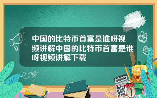 中国的比特币首富是谁呀视频讲解中国的比特币首富是谁呀视频讲解下载