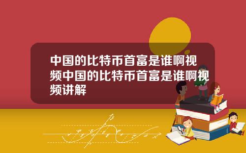 中国的比特币首富是谁啊视频中国的比特币首富是谁啊视频讲解