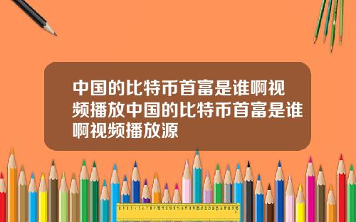 中国的比特币首富是谁啊视频播放中国的比特币首富是谁啊视频播放源