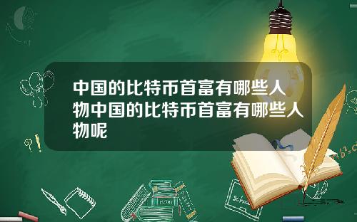 中国的比特币首富有哪些人物中国的比特币首富有哪些人物呢
