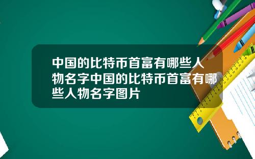 中国的比特币首富有哪些人物名字中国的比特币首富有哪些人物名字图片