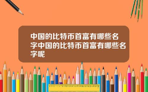 中国的比特币首富有哪些名字中国的比特币首富有哪些名字呢
