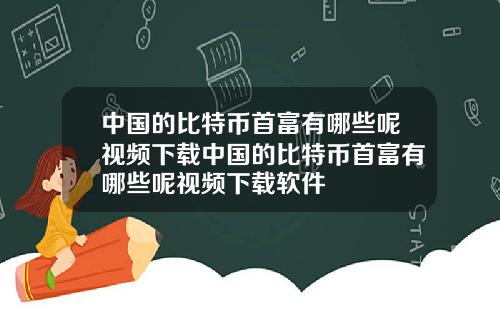 中国的比特币首富有哪些呢视频下载中国的比特币首富有哪些呢视频下载软件