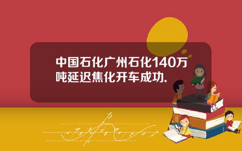 中国石化广州石化140万吨延迟焦化开车成功.
