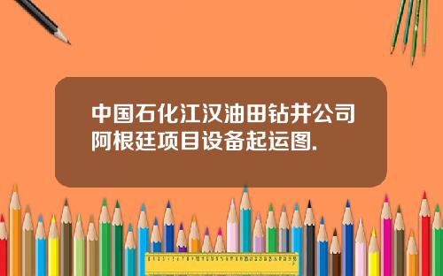 中国石化江汉油田钻井公司阿根廷项目设备起运图.