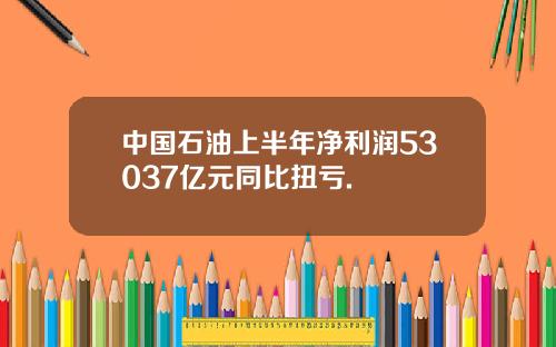 中国石油上半年净利润53037亿元同比扭亏.