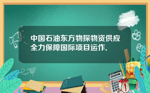 中国石油东方物探物资供应全力保障国际项目运作.