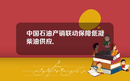 中国石油产销联动保障低凝柴油供应.